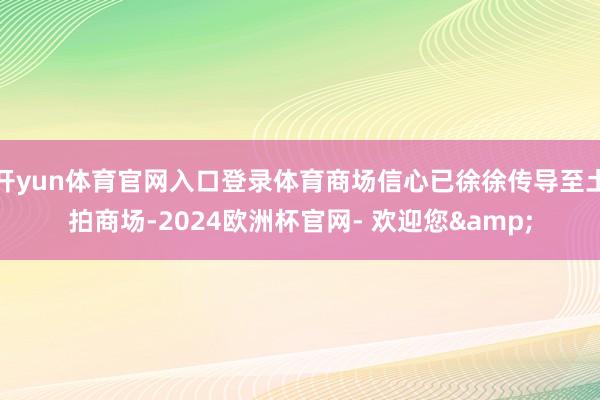 开yun体育官网入口登录体育商场信心已徐徐传导至土拍商场-2024欧洲杯官网- 欢迎您&