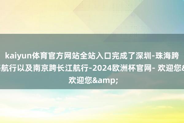 kaiyun体育官方网站全站入口完成了深圳-珠海跨城跨海航行以及南京跨长江航行-2024欧洲杯官网- 欢迎您&