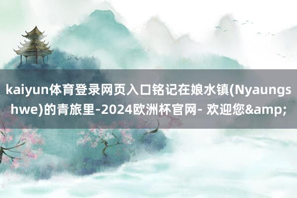 kaiyun体育登录网页入口铭记在娘水镇(Nyaungshwe)的青旅里-2024欧洲杯官网- 欢迎您&