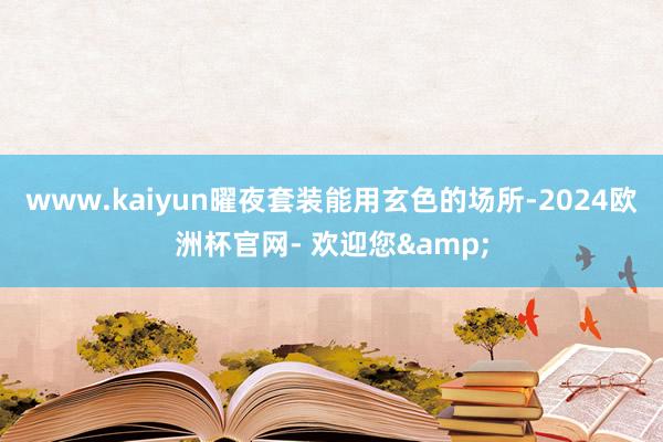 www.kaiyun曜夜套装能用玄色的场所-2024欧洲杯官网- 欢迎您&