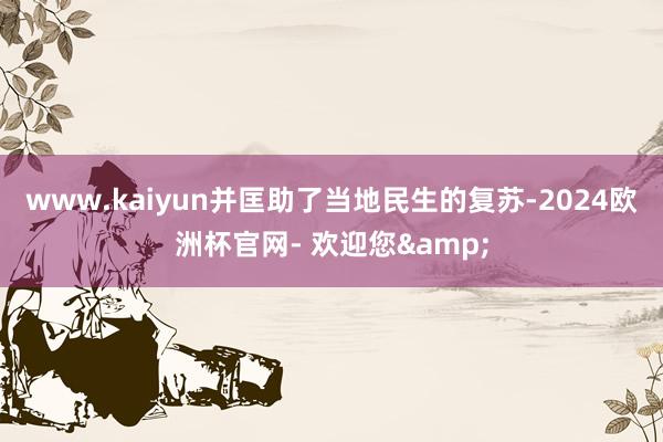 www.kaiyun并匡助了当地民生的复苏-2024欧洲杯官网- 欢迎您&