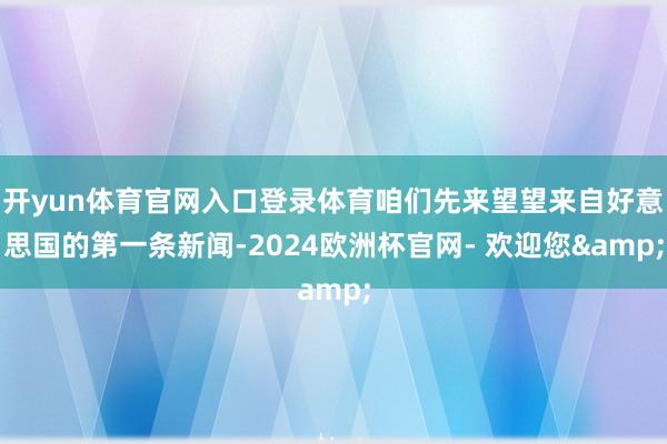 开yun体育官网入口登录体育咱们先来望望来自好意思国的第一条新闻-2024欧洲杯官网- 欢迎您&