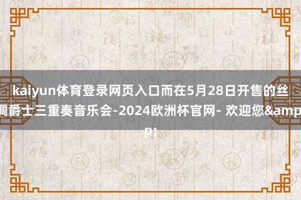 kaiyun体育登录网页入口　　而在5月28日开售的丝绸爵士三重奏音乐会-2024欧洲杯官网- 欢迎您&