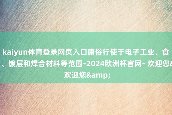 kaiyun体育登录网页入口庸俗行使于电子工业、食物加工、镀层和焊合材料等范围-2024欧洲杯官网- 欢迎您&