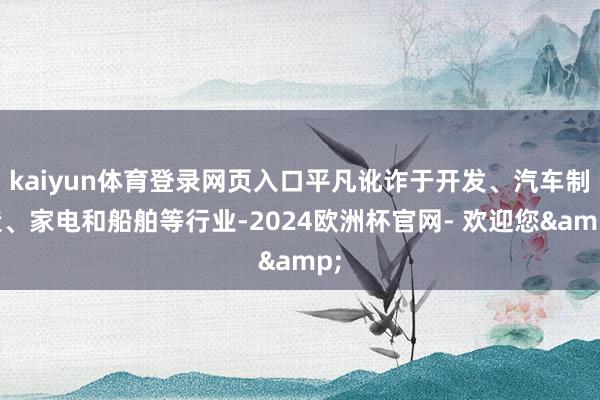 kaiyun体育登录网页入口平凡讹诈于开发、汽车制造、家电和船舶等行业-2024欧洲杯官网- 欢迎您&