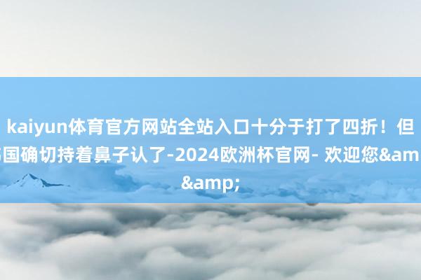 kaiyun体育官方网站全站入口十分于打了四折！但韩国确切持着鼻子认了-2024欧洲杯官网- 欢迎您&