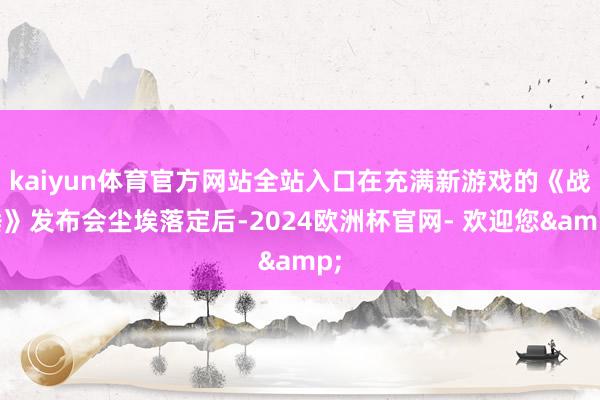 kaiyun体育官方网站全站入口在充满新游戏的《战锤》发布会尘埃落定后-2024欧洲杯官网- 欢迎您&