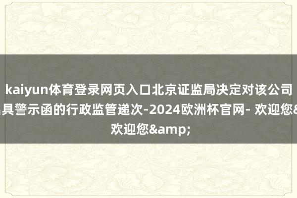 kaiyun体育登录网页入口北京证监局决定对该公司选拔出具警示函的行政监管递次-2024欧洲杯官网- 欢迎您&