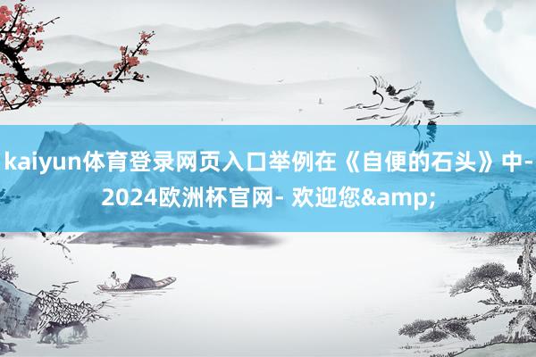 kaiyun体育登录网页入口举例在《自便的石头》中-2024欧洲杯官网- 欢迎您&