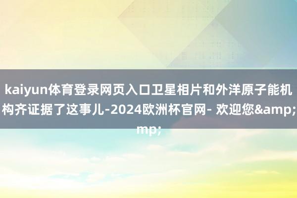 kaiyun体育登录网页入口卫星相片和外洋原子能机构齐证据了这事儿-2024欧洲杯官网- 欢迎您&