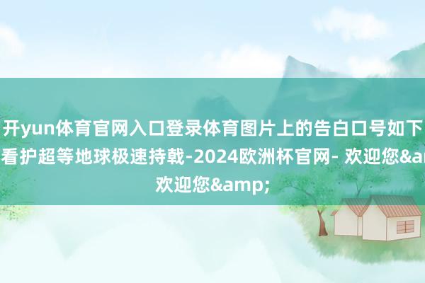 开yun体育官网入口登录体育图片上的告白口号如下：“看护超等地球极速持戟-2024欧洲杯官网- 欢迎您&