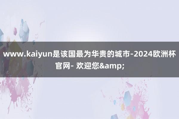 www.kaiyun是该国最为华贵的城市-2024欧洲杯官网- 欢迎您&