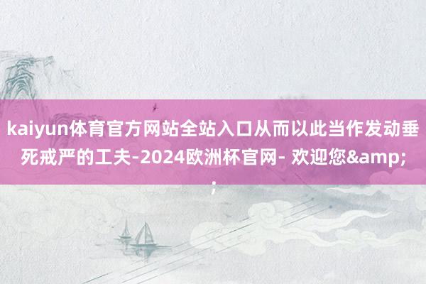 kaiyun体育官方网站全站入口从而以此当作发动垂死戒严的工夫-2024欧洲杯官网- 欢迎您&