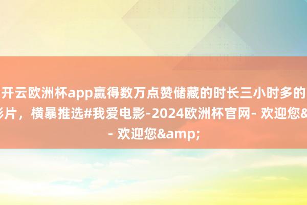开云欧洲杯app赢得数万点赞储藏的时长三小时多的排场影片，横暴推选#我爱电影-2024欧洲杯官网- 欢迎您&
