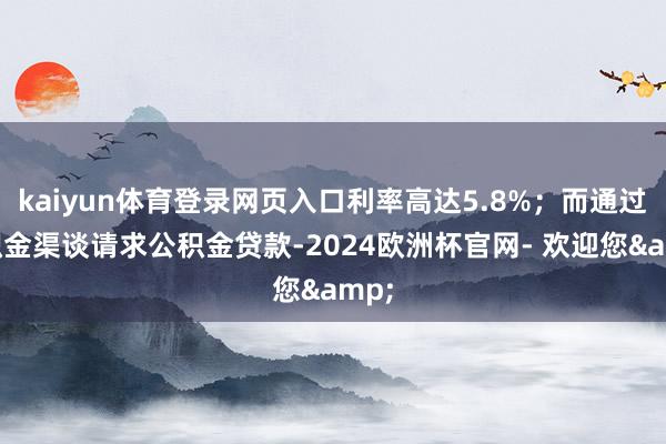 kaiyun体育登录网页入口利率高达5.8%；而通过公积金渠谈请求公积金贷款-2024欧洲杯官网- 欢迎您&