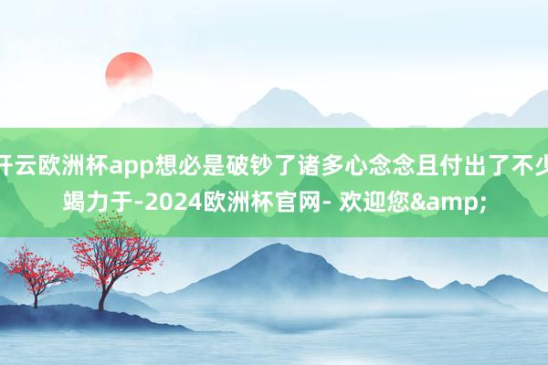 开云欧洲杯app想必是破钞了诸多心念念且付出了不少竭力于-2024欧洲杯官网- 欢迎您&