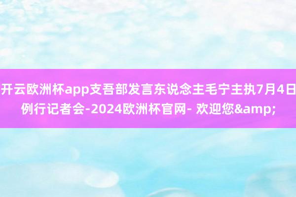 开云欧洲杯app支吾部发言东说念主毛宁主执7月4日例行记者会-2024欧洲杯官网- 欢迎您&