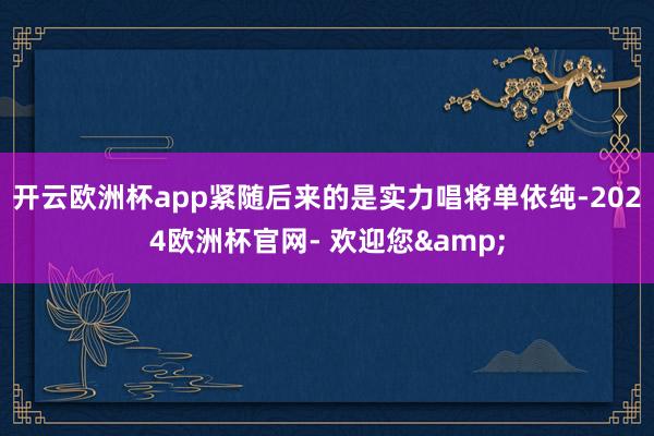 开云欧洲杯app紧随后来的是实力唱将单依纯-2024欧洲杯官网- 欢迎您&