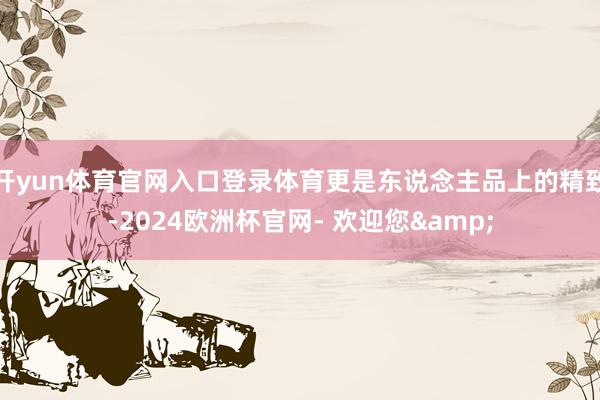 开yun体育官网入口登录体育更是东说念主品上的精致-2024欧洲杯官网- 欢迎您&
