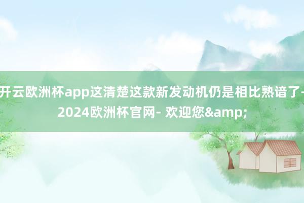 开云欧洲杯app这清楚这款新发动机仍是相比熟谙了-2024欧洲杯官网- 欢迎您&