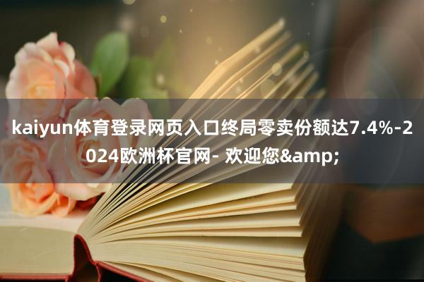 kaiyun体育登录网页入口终局零卖份额达7.4%-2024欧洲杯官网- 欢迎您&