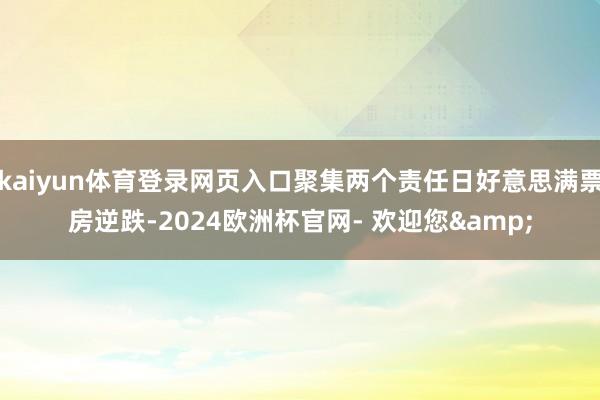kaiyun体育登录网页入口聚集两个责任日好意思满票房逆跌-2024欧洲杯官网- 欢迎您&