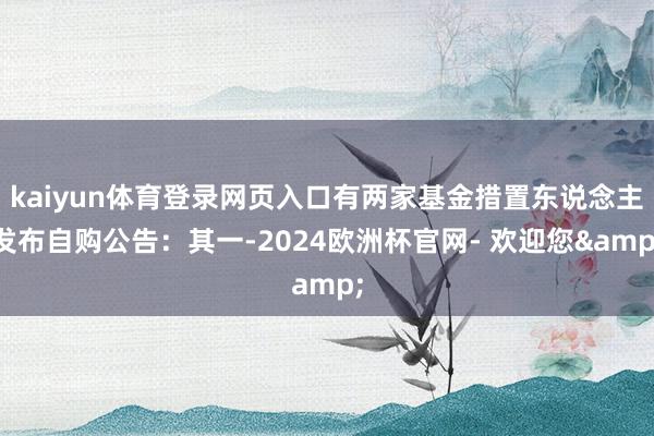 kaiyun体育登录网页入口有两家基金措置东说念主发布自购公告：其一-2024欧洲杯官网- 欢迎您&