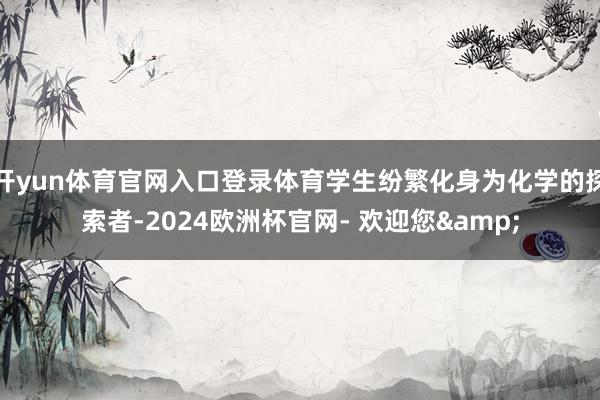 开yun体育官网入口登录体育学生纷繁化身为化学的探索者-2024欧洲杯官网- 欢迎您&