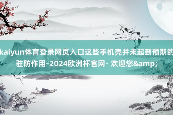 kaiyun体育登录网页入口这些手机壳并未起到预期的驻防作用-2024欧洲杯官网- 欢迎您&