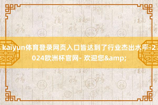 kaiyun体育登录网页入口皆达到了行业杰出水平-2024欧洲杯官网- 欢迎您&