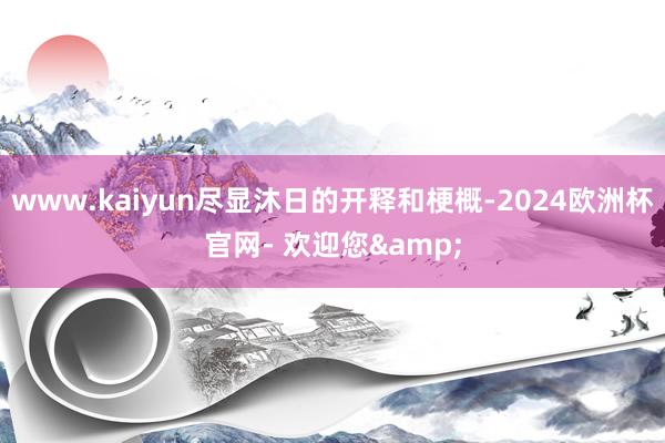 www.kaiyun尽显沐日的开释和梗概-2024欧洲杯官网- 欢迎您&