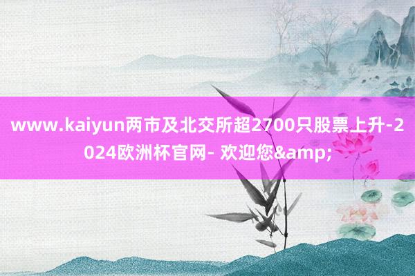 www.kaiyun两市及北交所超2700只股票上升-2024欧洲杯官网- 欢迎您&