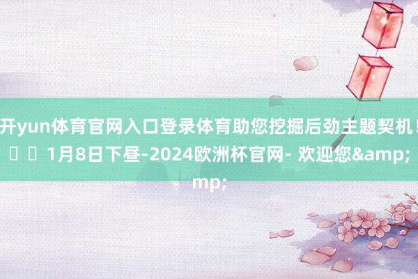 开yun体育官网入口登录体育助您挖掘后劲主题契机！		1月8日下昼-2024欧洲杯官网- 欢迎您&
