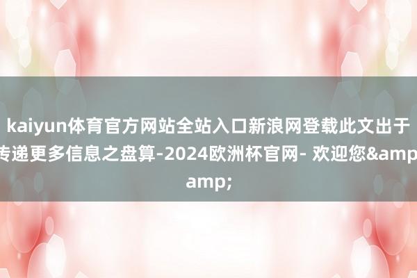 kaiyun体育官方网站全站入口新浪网登载此文出于传递更多信息之盘算-2024欧洲杯官网- 欢迎您&