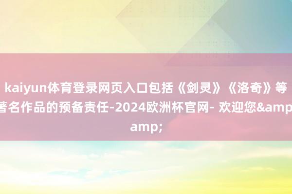 kaiyun体育登录网页入口包括《剑灵》《洛奇》等著名作品的预备责任-2024欧洲杯官网- 欢迎您&