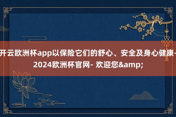 开云欧洲杯app以保险它们的舒心、安全及身心健康-2024欧洲杯官网- 欢迎您&