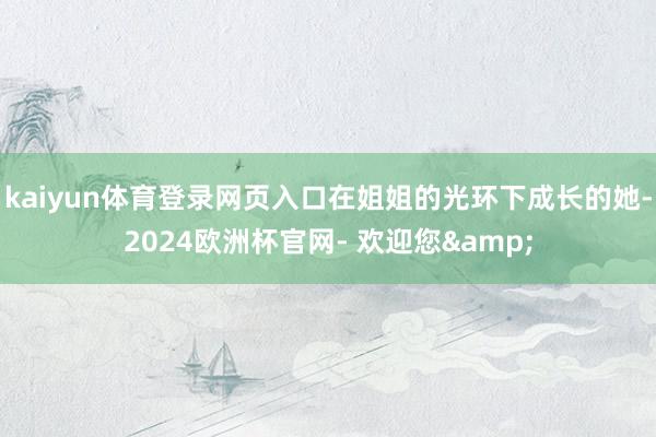 kaiyun体育登录网页入口在姐姐的光环下成长的她-2024欧洲杯官网- 欢迎您&