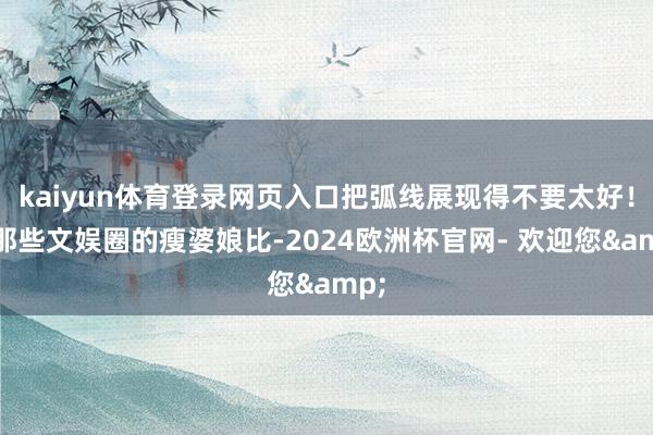 kaiyun体育登录网页入口把弧线展现得不要太好！跟那些文娱圈的瘦婆娘比-2024欧洲杯官网- 欢迎您&