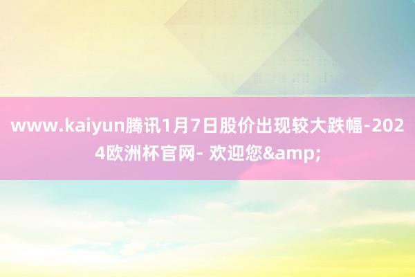 www.kaiyun腾讯1月7日股价出现较大跌幅-2024欧洲杯官网- 欢迎您&