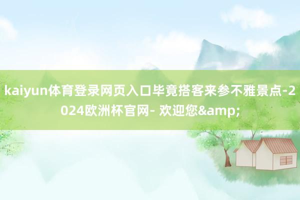 kaiyun体育登录网页入口毕竟搭客来参不雅景点-2024欧洲杯官网- 欢迎您&