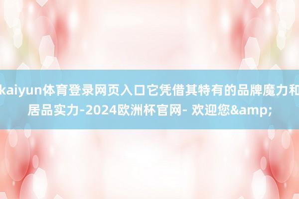 kaiyun体育登录网页入口它凭借其特有的品牌魔力和居品实力-2024欧洲杯官网- 欢迎您&