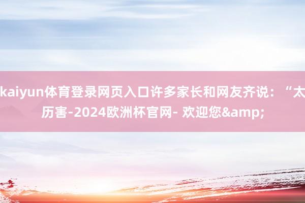 kaiyun体育登录网页入口许多家长和网友齐说：“太历害-2024欧洲杯官网- 欢迎您&