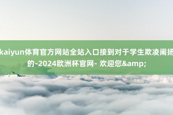 kaiyun体育官方网站全站入口接到对于学生欺凌阐扬的-2024欧洲杯官网- 欢迎您&