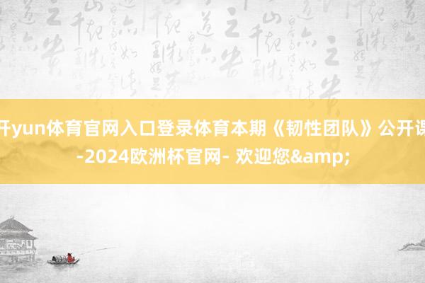 开yun体育官网入口登录体育本期《韧性团队》公开课-2024欧洲杯官网- 欢迎您&
