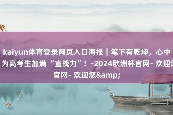kaiyun体育登录网页入口海报｜笔下有乾坤，心中有山海！为高考生加满 “宣战力”！-2024欧洲杯官网- 欢迎您&