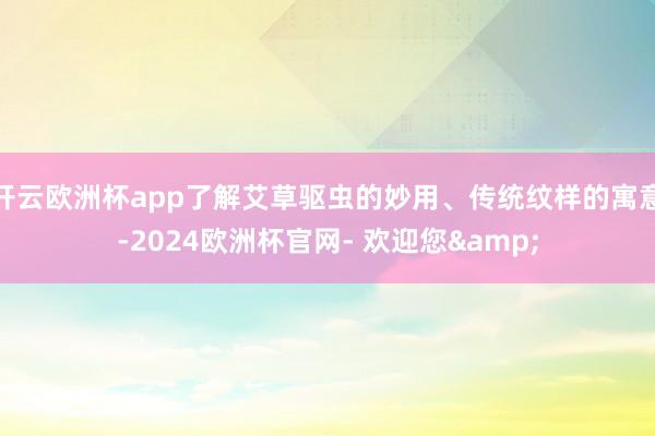 开云欧洲杯app了解艾草驱虫的妙用、传统纹样的寓意-2024欧洲杯官网- 欢迎您&