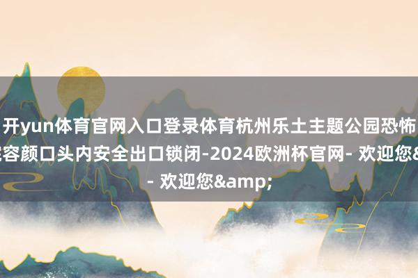 开yun体育官网入口登录体育杭州乐土主题公园恐怖权术院容颜口头内安全出口锁闭-2024欧洲杯官网- 欢迎您&