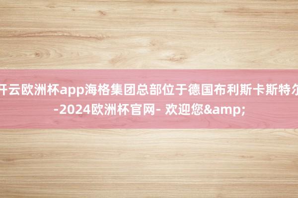 开云欧洲杯app海格集团总部位于德国布利斯卡斯特尔-2024欧洲杯官网- 欢迎您&