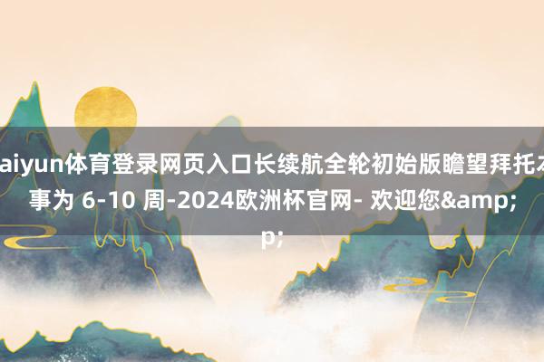 kaiyun体育登录网页入口长续航全轮初始版瞻望拜托本事为 6-10 周-2024欧洲杯官网- 欢迎您&