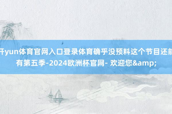 开yun体育官网入口登录体育确乎没预料这个节目还能有第五季-2024欧洲杯官网- 欢迎您&